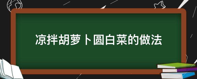 凉拌胡萝卜圆白菜的做法（白菜萝卜凉拌怎么做好吃）