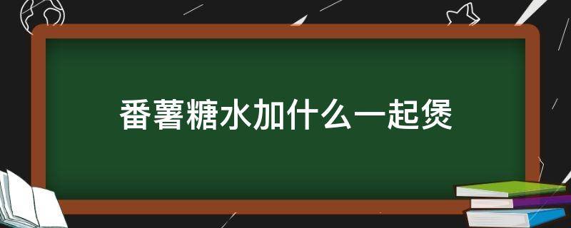 番薯糖水加什么一起煲 番薯糖水可以加什么一齐煮