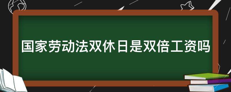 国家劳动法双休日是双倍工资吗（国家劳动法双休日是双倍工资吗）