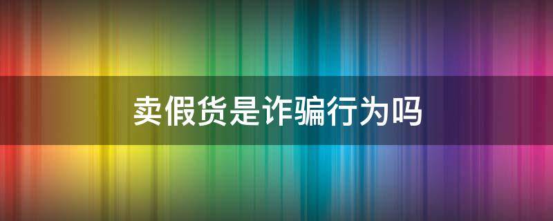 卖假货是诈骗行为吗 卖假货与诈骗的区别