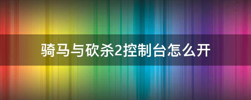 骑马与砍杀2控制台怎么开 骑马与砍杀2如何打开控制台