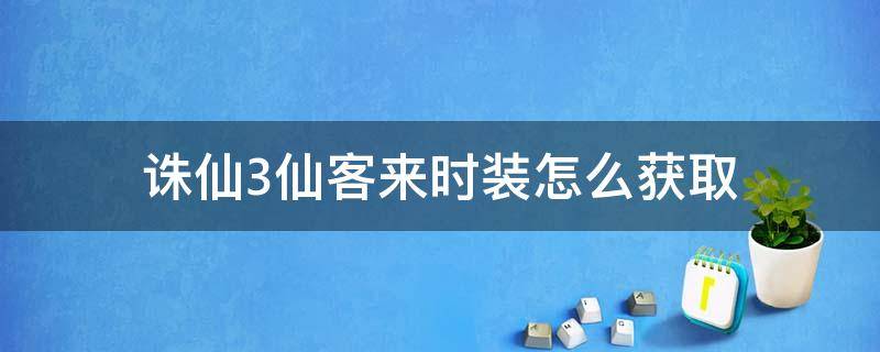 诛仙3仙客来时装怎么获取（诛仙3时装怎么获得）