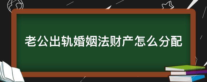 老公出轨婚姻法财产怎么分配（出轨夫妻财产怎么分配）