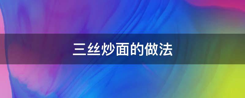 三丝炒面的做法 三丝炒面的做法大全