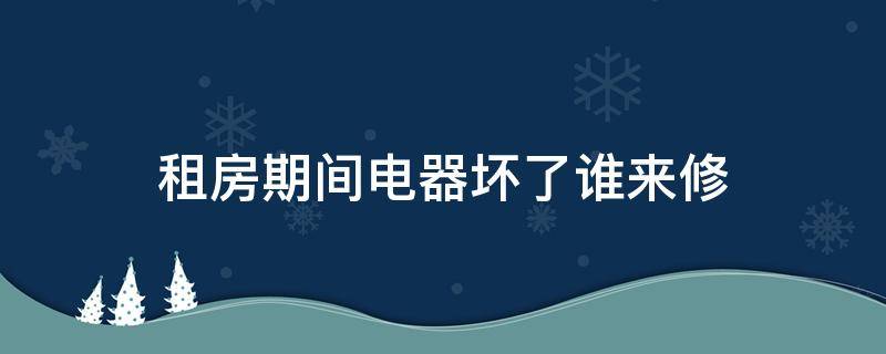 租房期间电器坏了谁来修（租的房电器坏了谁负责修）