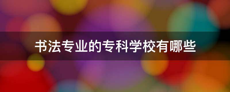 书法专业的专科学校有哪些 书法专业专科院校有哪些