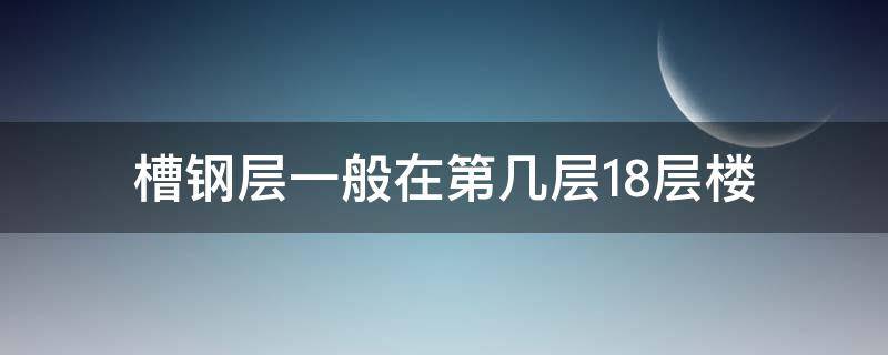 槽钢层一般在第几层18层楼 18层的楼槽钢层一般在几层