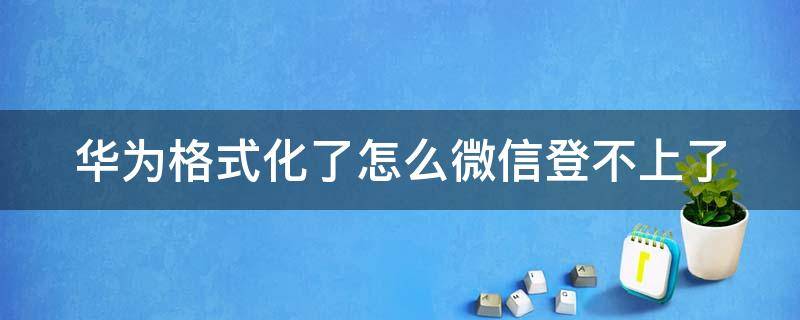 华为格式化了怎么微信登不上了 华为手机不小心格式化了怎么恢复之前的微信