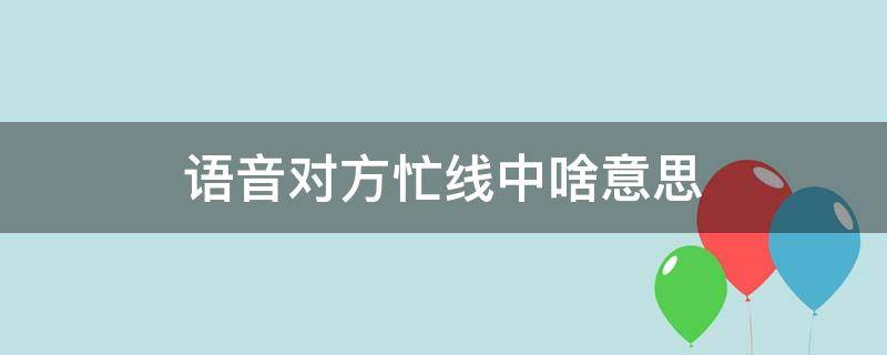 语音对方忙线中啥意思（发语音对方忙线中是什么意思）