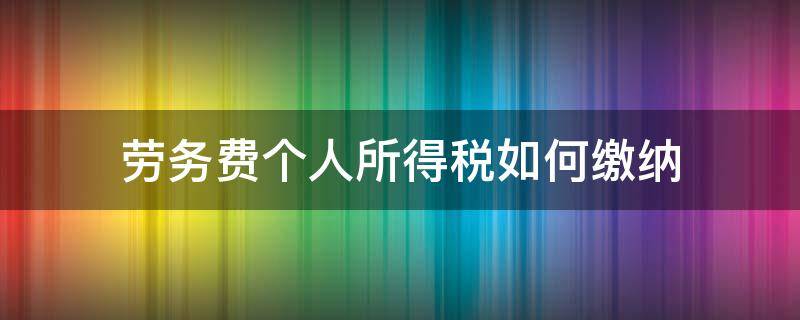劳务费个人所得税如何缴纳（个人所得税的劳务费怎么计税）