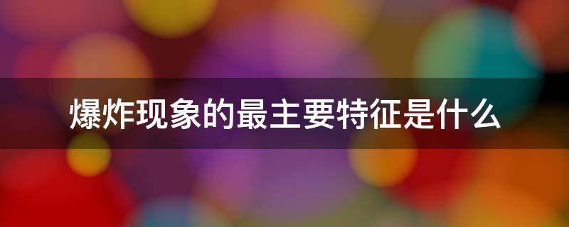 爆炸现象的最主要特征是什么（爆炸现象的主要特征是啥）
