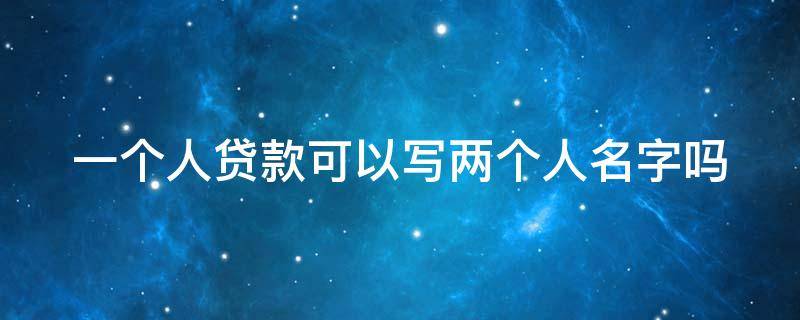 一个人贷款可以写两个人名字吗（一个人贷款可以两个人共同还吗）