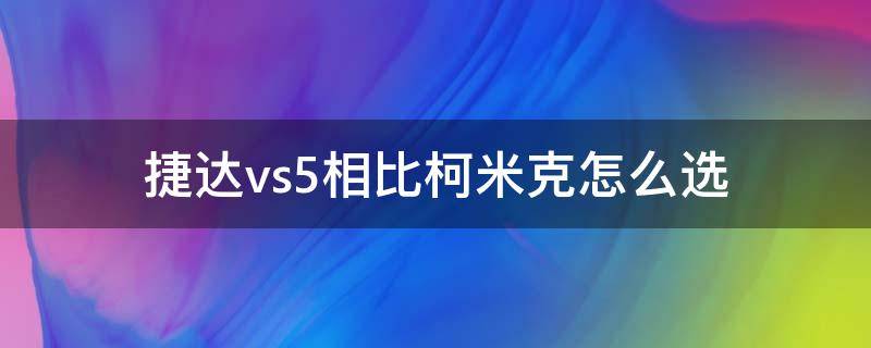 捷达vs5相比柯米克怎么选 捷达vs5和柯米克怎么选