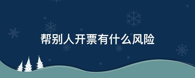 帮别人开票有什么风险 帮别人开票有风险吗