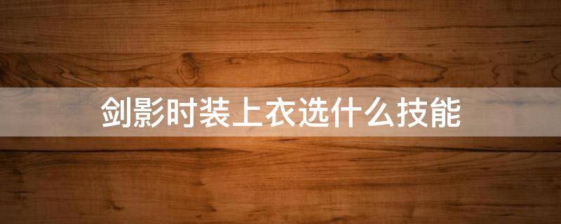 剑影时装上衣选什么技能 剑影时装上衣选什么技能宝哥宝哥