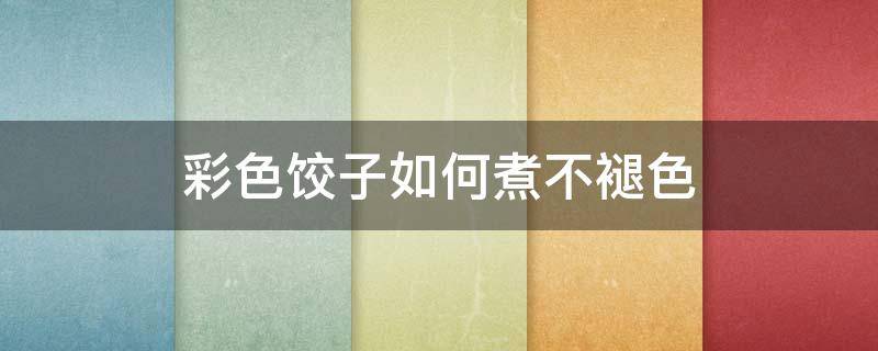 彩色饺子如何煮不褪色（彩色饺子怎么煮不掉色）