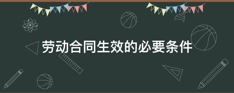劳动合同生效的必要条件（劳动合同生效的必要条件是(）