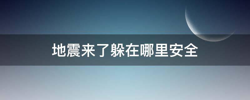 地震来了躲在哪里安全（地震往哪里躲为安全）