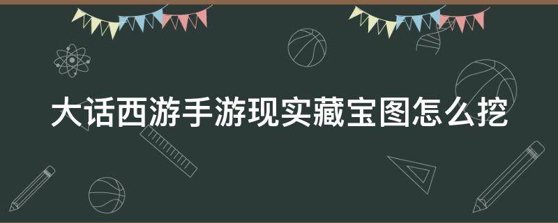 大话西游手游现实藏宝图怎么挖 大话手游现实宝图怎么挖宝