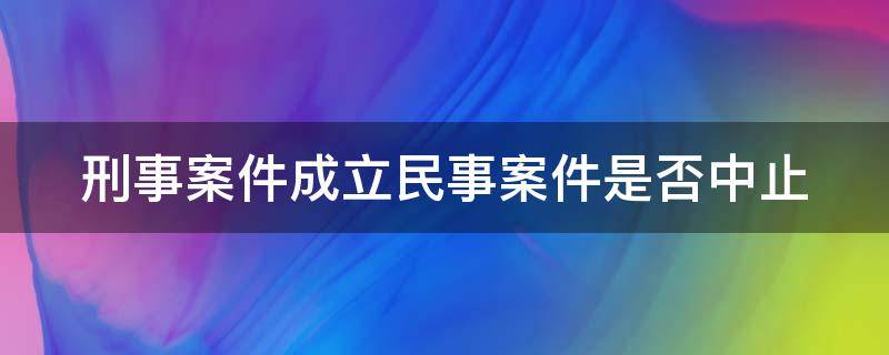 刑事案件成立民事案件是否中止（刑事案件成立民事案件是否中止审理）
