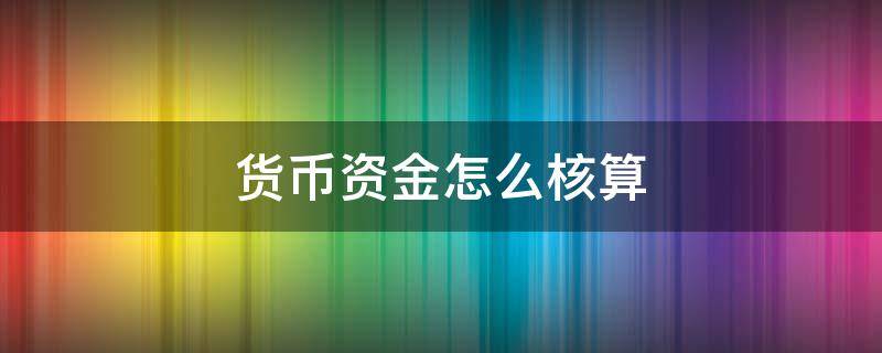 货币资金怎么核算 货币资金业务核算步骤