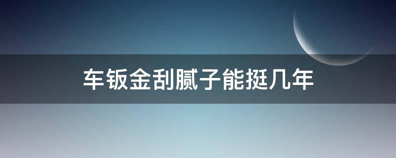 车钣金刮腻子能挺几年（汽车钣金打腻子能用几年）