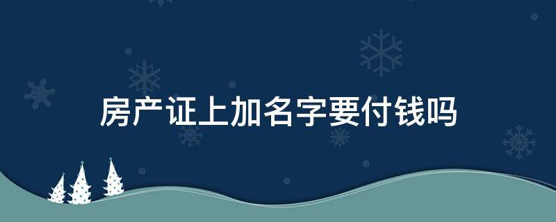 房产证上加名字要付钱吗（房产证上加名字要付费吗）