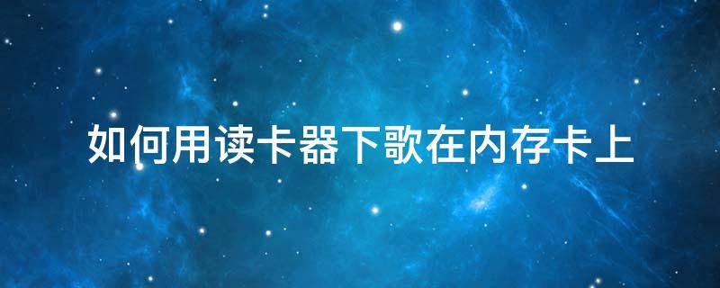 如何用读卡器下歌在内存卡上（用读卡器怎么在电脑上下歌到mp3内存卡）