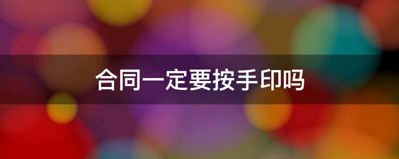 合同一定要按手印吗（合同是不是必须按手印）