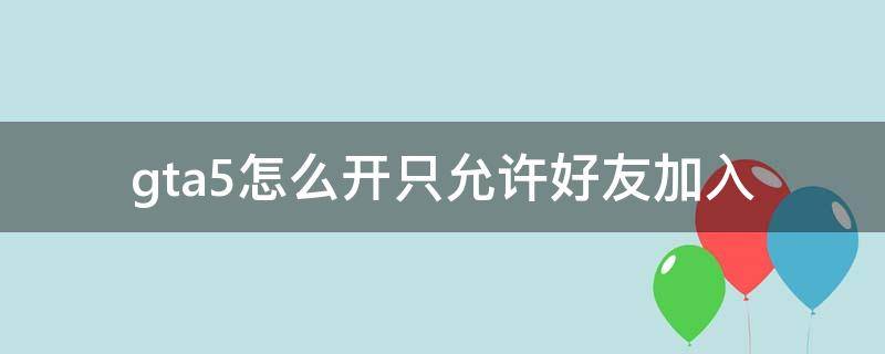 gta5怎么开只允许好友加入 gta5怎么设置仅允许好友