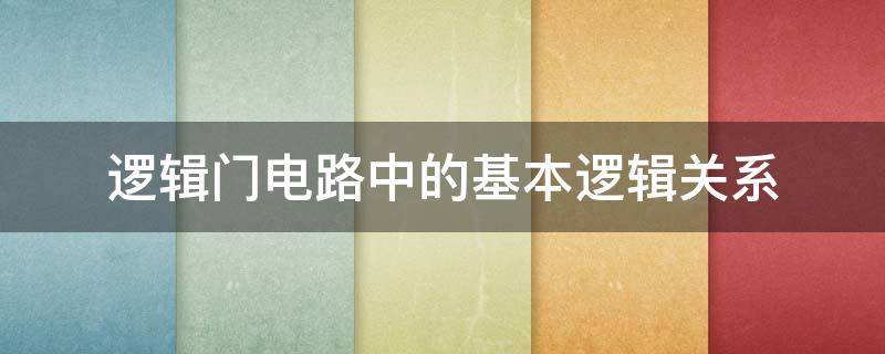 逻辑门电路中的基本逻辑关系（基本逻辑门电路的逻辑功能）