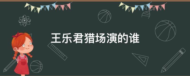 王乐君猎场演的谁 猎场王乐君饰演的人物