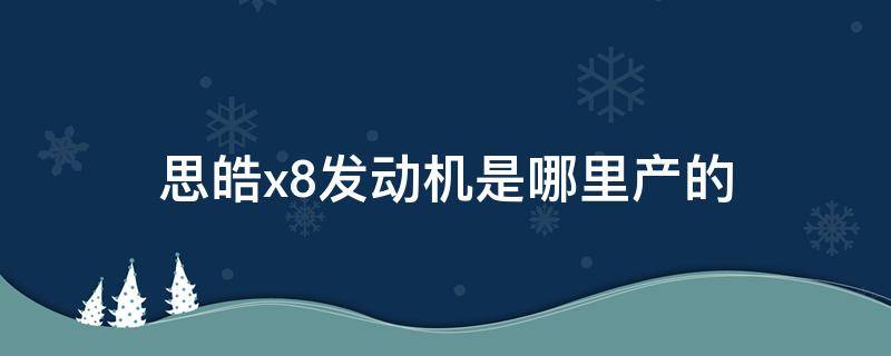 思皓x8发动机是哪里产的（思皓X8是什么发动机）