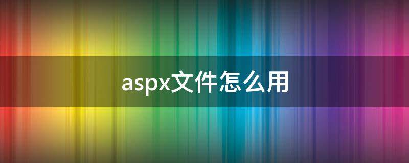 aspx文件怎么用（aspx文件怎么用ie）