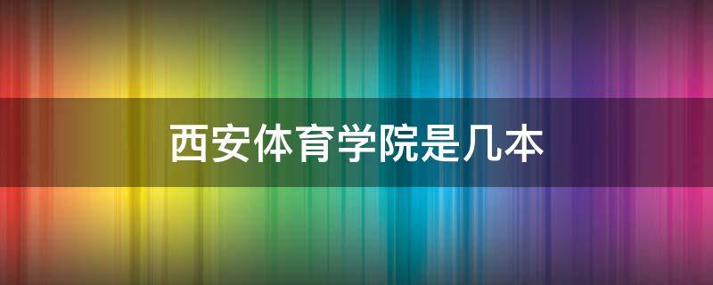 西安体育学院是几本（西安体育学院是几本分数线）