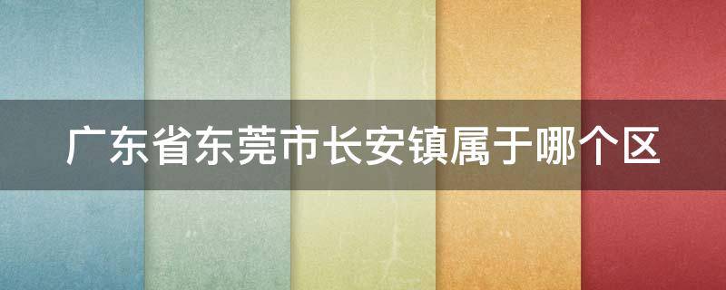 广东省东莞市长安镇属于哪个区（东莞市的长安镇属于哪个区）