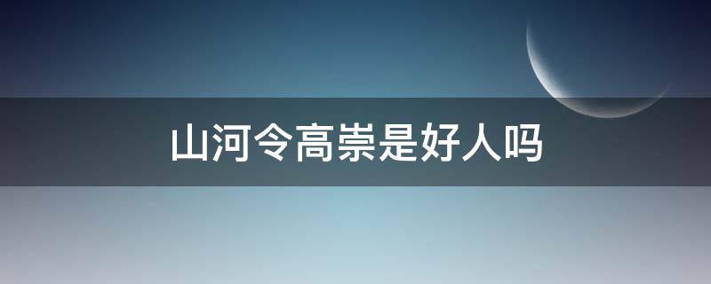 山河令高崇是好人吗（山河令高崇是不是好人）