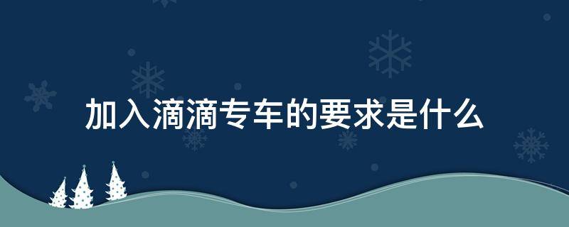 加入滴滴专车的要求是什么（加入滴滴专车有什么要求）