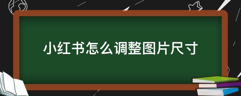小红书怎么调整图片尺寸 小红书图片尺寸大小统一怎么改