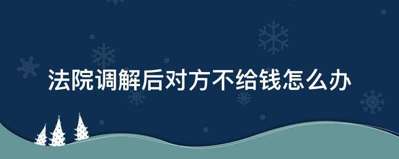 法院调解后对方不给钱怎么办（出了调解书对方就是不给钱怎么办）
