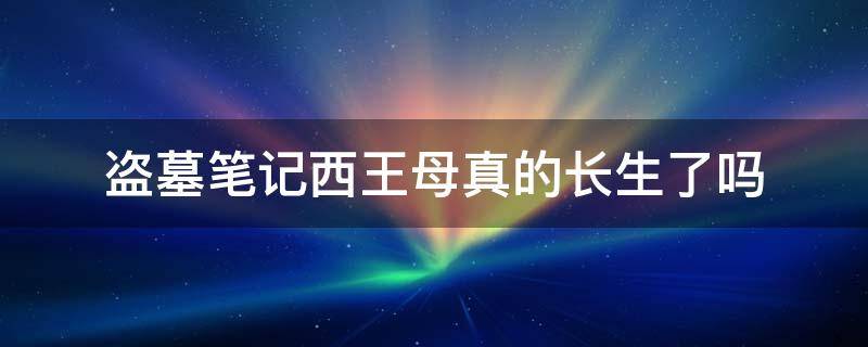 盗墓笔记西王母真的长生了吗 盗墓笔记里的西王母是活的还是死的