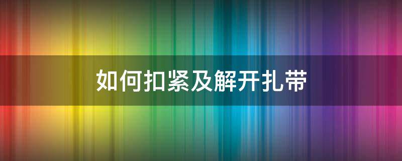 如何扣紧及解开扎带 怎么松开扎带