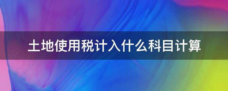 土地使用税计入什么科目计算 土地使用税计入哪个会计科目
