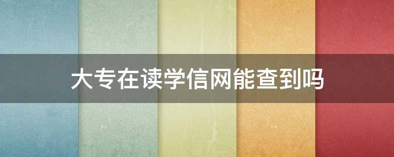 大专在读学信网能查到吗 大专在读学信网能查到吗,算什么学历