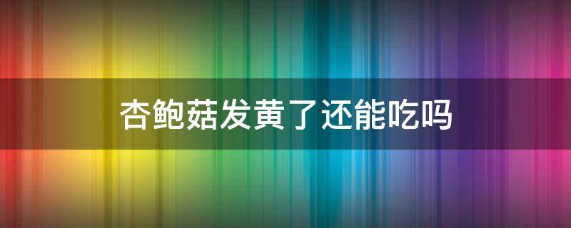 杏鲍菇发黄了还能吃吗（杏鲍菇有点变黄了能吃吗）