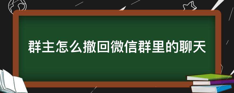 群主怎么撤回微信群里的聊天（群主怎么撤回微信群里的聊天记录）