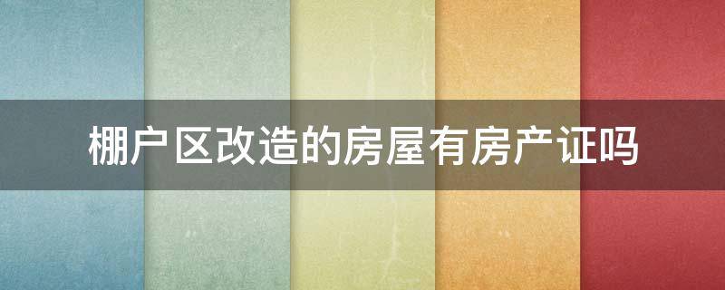 棚户区改造的房屋有房产证吗 棚户区改造后有房产证吗