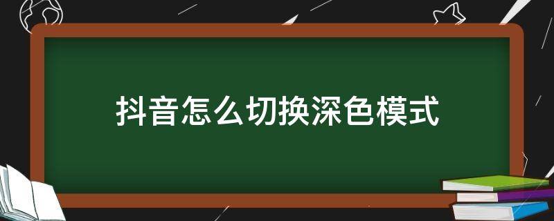 抖音怎么切换深色模式 怎么把抖音调成深色模式