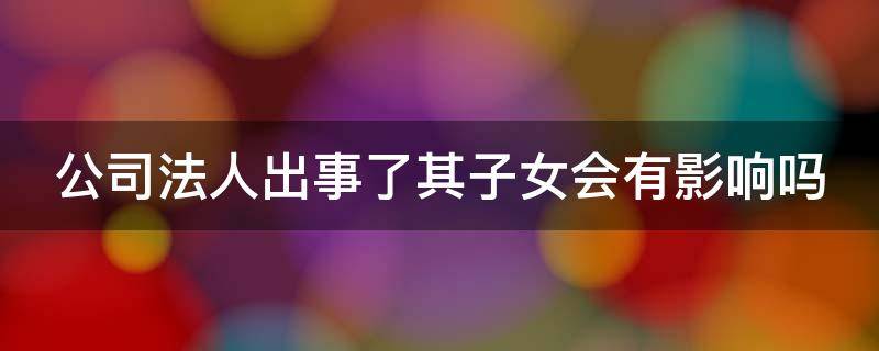 公司法人出事了其子女会有影响吗（公司出了事法人要坐牢吗）
