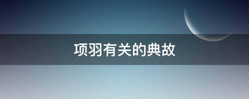 项羽有关的典故 下列与项羽有关的典故